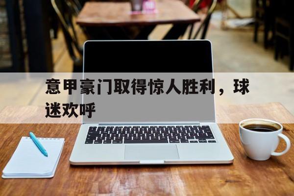多米真人-意甲豪门取得惊人胜利,球迷欢呼的原因